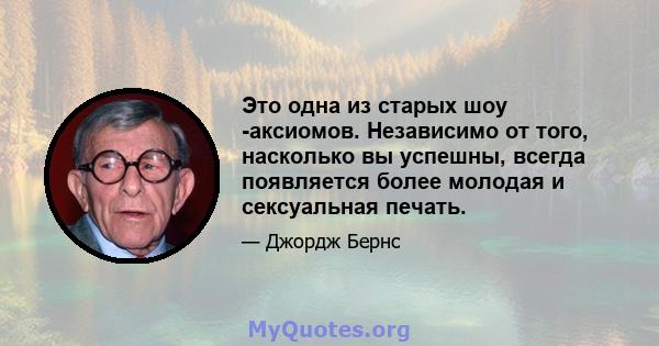 Это одна из старых шоу -аксиомов. Независимо от того, насколько вы успешны, всегда появляется более молодая и сексуальная печать.