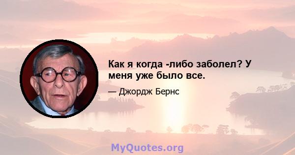 Как я когда -либо заболел? У меня уже было все.