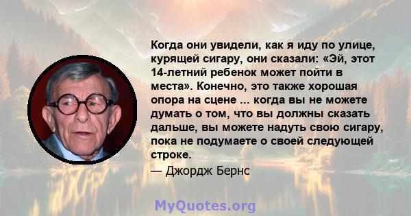 Когда они увидели, как я иду по улице, курящей сигару, они сказали: «Эй, этот 14-летний ребенок может пойти в места». Конечно, это также хорошая опора на сцене ... когда вы не можете думать о том, что вы должны сказать