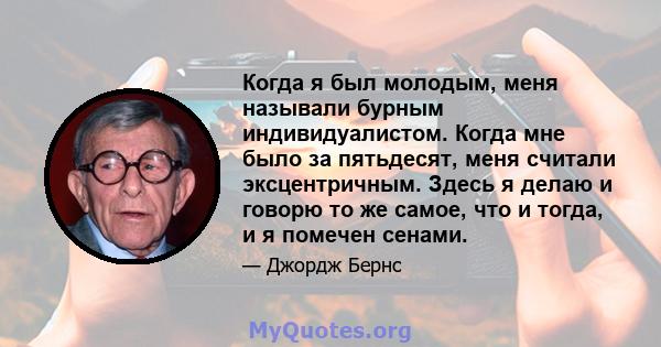 Когда я был молодым, меня называли бурным индивидуалистом. Когда мне было за пятьдесят, меня считали эксцентричным. Здесь я делаю и говорю то же самое, что и тогда, и я помечен сенами.