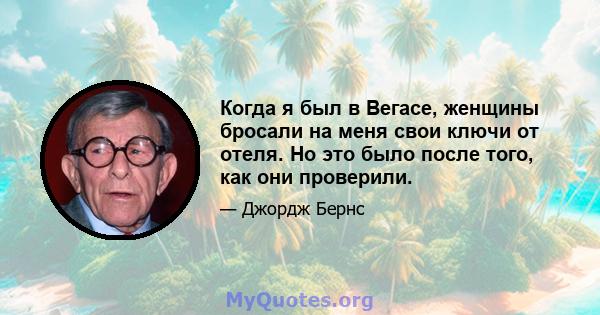 Когда я был в Вегасе, женщины бросали на меня свои ключи от отеля. Но это было после того, как они проверили.