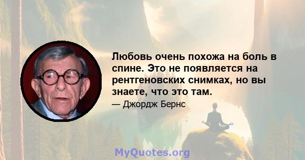 Любовь очень похожа на боль в спине. Это не появляется на рентгеновских снимках, но вы знаете, что это там.