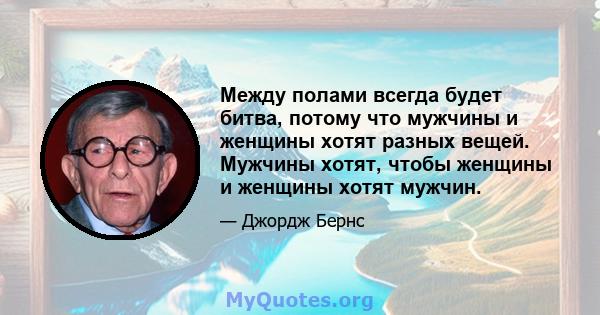 Между полами всегда будет битва, потому что мужчины и женщины хотят разных вещей. Мужчины хотят, чтобы женщины и женщины хотят мужчин.