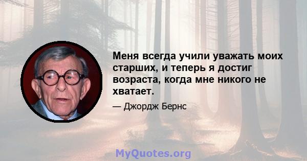 Меня всегда учили уважать моих старших, и теперь я достиг возраста, когда мне никого не хватает.