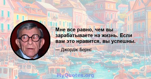 Мне все равно, чем вы зарабатываете на жизнь. Если вам это нравится, вы успешны.