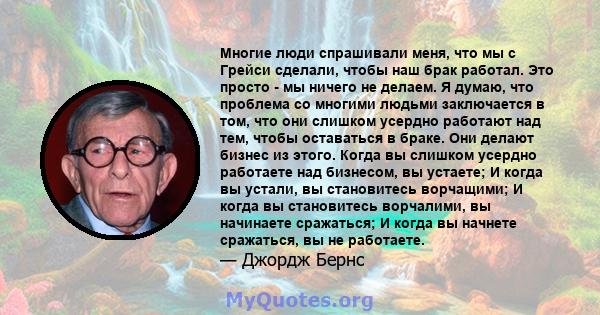 Многие люди спрашивали меня, что мы с Грейси сделали, чтобы наш брак работал. Это просто - мы ничего не делаем. Я думаю, что проблема со многими людьми заключается в том, что они слишком усердно работают над тем, чтобы