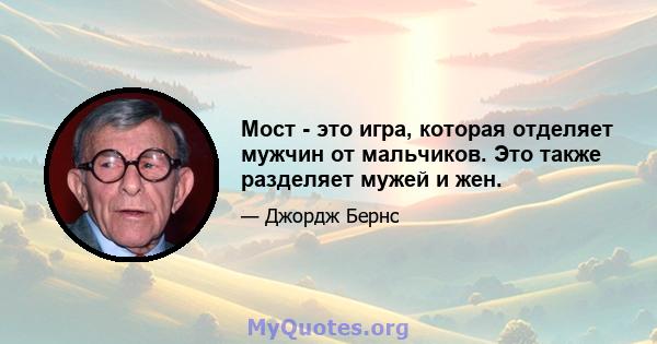 Мост - это игра, которая отделяет мужчин от мальчиков. Это также разделяет мужей и жен.