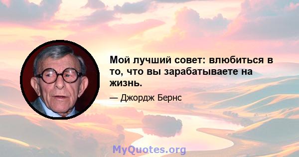 Мой лучший совет: влюбиться в то, что вы зарабатываете на жизнь.