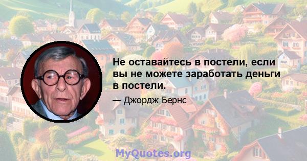 Не оставайтесь в постели, если вы не можете заработать деньги в постели.