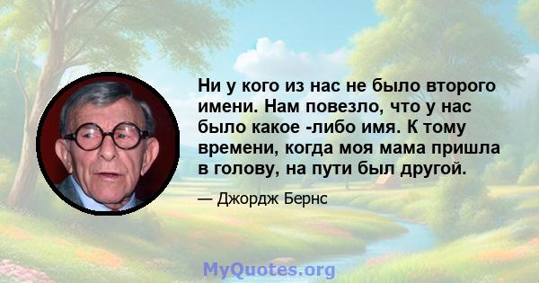 Ни у кого из нас не было второго имени. Нам повезло, что у нас было какое -либо имя. К тому времени, когда моя мама пришла в голову, на пути был другой.