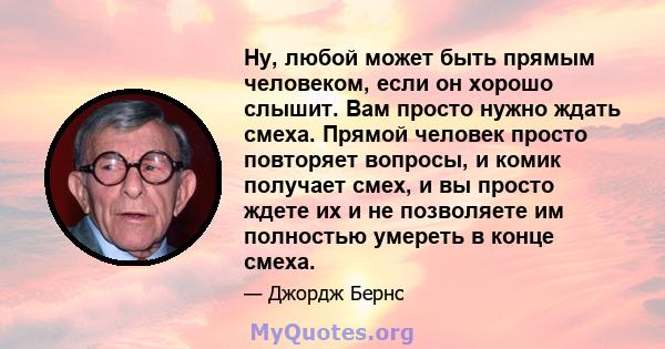 Ну, любой может быть прямым человеком, если он хорошо слышит. Вам просто нужно ждать смеха. Прямой человек просто повторяет вопросы, и комик получает смех, и вы просто ждете их и не позволяете им полностью умереть в