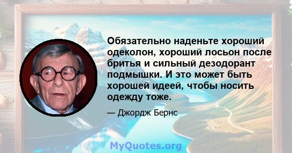 Обязательно наденьте хороший одеколон, хороший лосьон после бритья и сильный дезодорант подмышки. И это может быть хорошей идеей, чтобы носить одежду тоже.