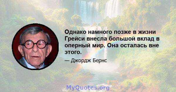 Однако намного позже в жизни Грейси внесла большой вклад в оперный мир. Она осталась вне этого.