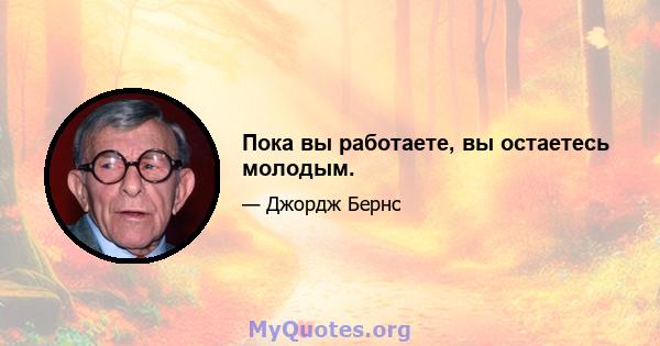 Пока вы работаете, вы остаетесь молодым.