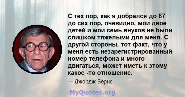 С тех пор, как я добрался до 87 до сих пор, очевидно, мои двое детей и мои семь внуков не были слишком тяжелыми для меня. С другой стороны, тот факт, что у меня есть незарегистрированный номер телефона и много