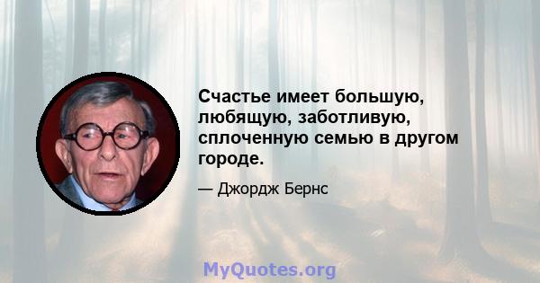 Счастье имеет большую, любящую, заботливую, сплоченную семью в другом городе.