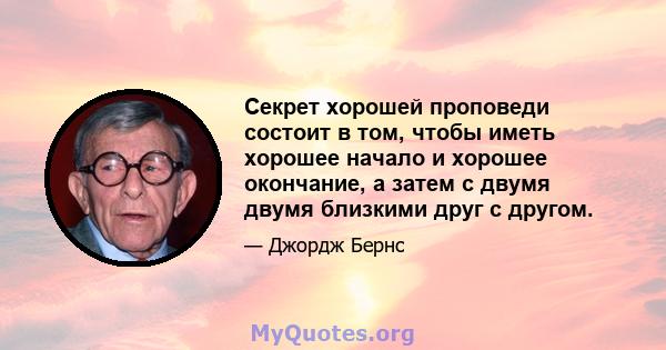 Секрет хорошей проповеди состоит в том, чтобы иметь хорошее начало и хорошее окончание, а затем с двумя двумя близкими друг с другом.