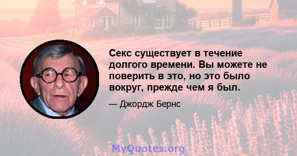 Секс существует в течение долгого времени. Вы можете не поверить в это, но это было вокруг, прежде чем я был.