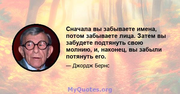 Сначала вы забываете имена, потом забываете лица. Затем вы забудете подтянуть свою молнию, и, наконец, вы забыли потянуть его.