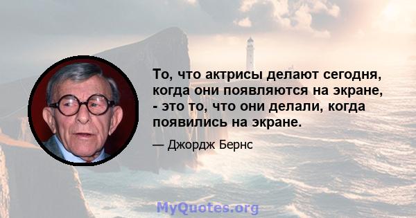 То, что актрисы делают сегодня, когда они появляются на экране, - это то, что они делали, когда появились на экране.