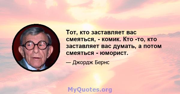 Тот, кто заставляет вас смеяться, - комик. Кто -то, кто заставляет вас думать, а потом смеяться - юморист.