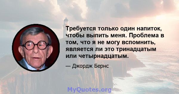 Требуется только один напиток, чтобы выпить меня. Проблема в том, что я не могу вспомнить, является ли это тринадцатым или четырнадцатым.