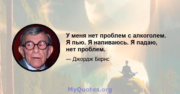 У меня нет проблем с алкоголем. Я пью. Я напиваюсь. Я падаю, нет проблем.