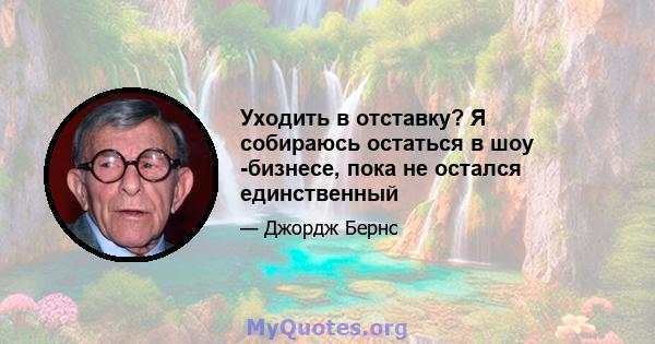 Уходить в отставку? Я собираюсь остаться в шоу -бизнесе, пока не остался единственный