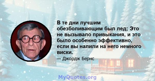 В те дни лучшим обезболивающим был лед; Это не вызывало привыкания, и это было особенно эффективно, если вы налили на него немного виски.