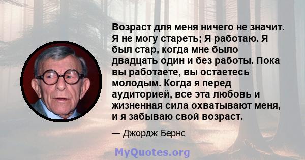 Возраст для меня ничего не значит. Я не могу стареть; Я работаю. Я был стар, когда мне было двадцать один и без работы. Пока вы работаете, вы остаетесь молодым. Когда я перед аудиторией, все эта любовь и жизненная сила