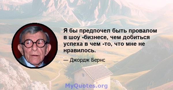 Я бы предпочел быть провалом в шоу -бизнесе, чем добиться успеха в чем -то, что мне не нравилось.