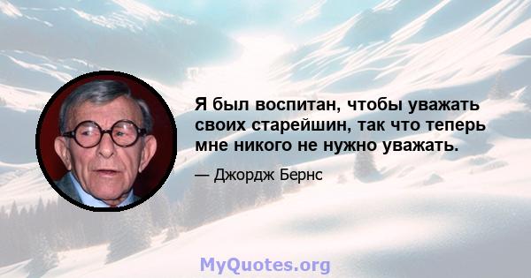 Я был воспитан, чтобы уважать своих старейшин, так что теперь мне никого не нужно уважать.