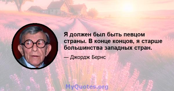 Я должен был быть певцом страны. В конце концов, я старше большинства западных стран.