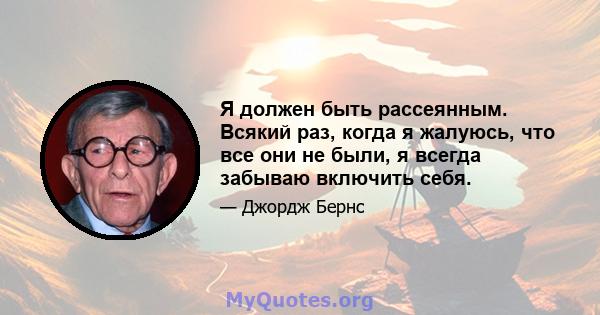 Я должен быть рассеянным. Всякий раз, когда я жалуюсь, что все они не были, я всегда забываю включить себя.