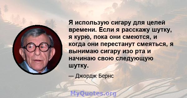 Я использую сигару для целей времени. Если я расскажу шутку, я курю, пока они смеются, и когда они перестанут смеяться, я вынимаю сигару изо рта и начинаю свою следующую шутку.