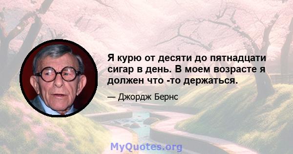 Я курю от десяти до пятнадцати сигар в день. В моем возрасте я должен что -то держаться.