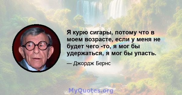 Я курю сигары, потому что в моем возрасте, если у меня не будет чего -то, я мог бы удержаться, я мог бы упасть.