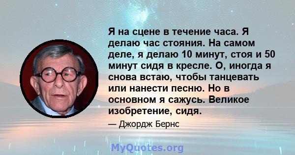 Я на сцене в течение часа. Я делаю час стояния. На самом деле, я делаю 10 минут, стоя и 50 минут сидя в кресле. О, иногда я снова встаю, чтобы танцевать или нанести песню. Но в основном я сажусь. Великое изобретение,