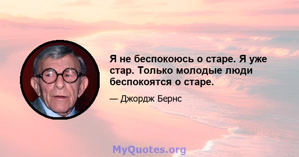 Я не беспокоюсь о старе. Я уже стар. Только молодые люди беспокоятся о старе.