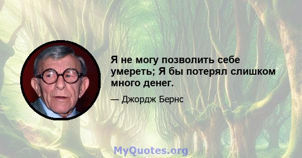 Я не могу позволить себе умереть; Я бы потерял слишком много денег.