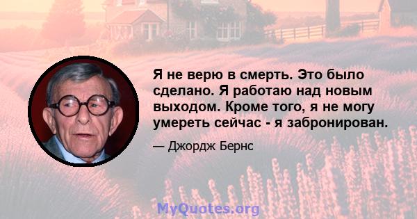 Я не верю в смерть. Это было сделано. Я работаю над новым выходом. Кроме того, я не могу умереть сейчас - я забронирован.