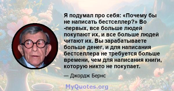 Я подумал про себя: «Почему бы не написать бестселлер?» Во -первых, все больше людей покупают их, и все больше людей читают их. Вы зарабатываете больше денег, и для написания бестселлера не требуется больше времени, чем 