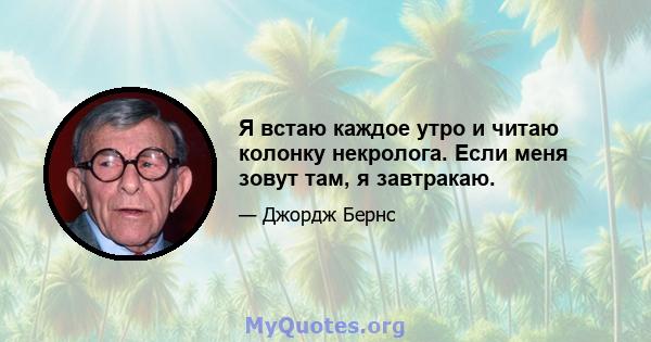 Я встаю каждое утро и читаю колонку некролога. Если меня зовут там, я завтракаю.