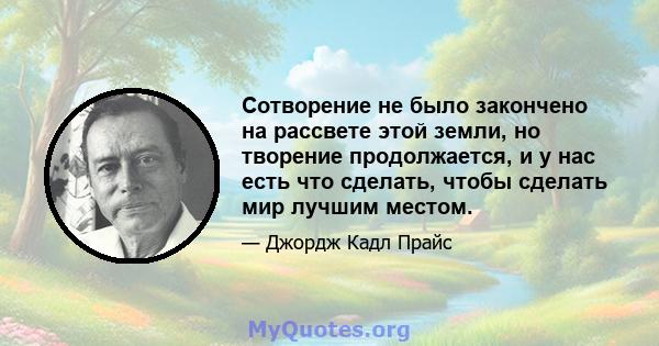 Сотворение не было закончено на рассвете этой земли, но творение продолжается, и у нас есть что сделать, чтобы сделать мир лучшим местом.