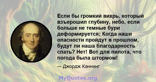 Если бы громкий вихрь, который взъерошил глубину, небо, если больше не темные бури деформируется; Когда наши опасности пройдут в прошлом, будут ли наша благодарность спать? Нет! Вот для пилота, что погода была штормом!