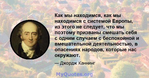 Как мы находимся, как мы находимся с системой Европы, из этого не следует, что мы поэтому призваны смешать себя с одним случаем с беспокойной и вмешательной деятельностью, в опасениях народов, которые нас окружают.