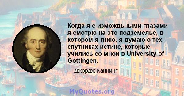 Когда я с измождьными глазами я смотрю на это подземелье, в котором я гнию, я думаю о тех спутниках истине, которые учились со мной в University of Gottingen.