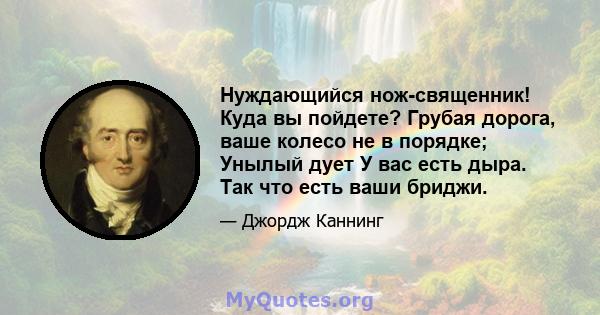 Нуждающийся нож-священник! Куда вы пойдете? Грубая дорога, ваше колесо не в порядке; Унылый дует У вас есть дыра. Так что есть ваши бриджи.