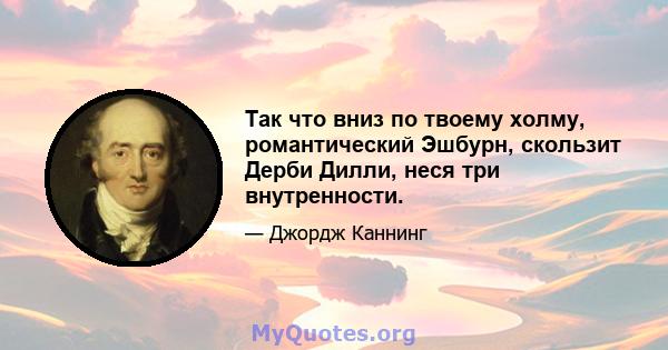 Так что вниз по твоему холму, романтический Эшбурн, скользит Дерби Дилли, неся три внутренности.