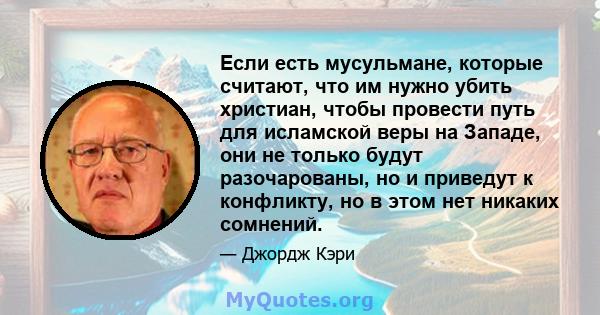 Если есть мусульмане, которые считают, что им нужно убить христиан, чтобы провести путь для исламской веры на Западе, они не только будут разочарованы, но и приведут к конфликту, но в этом нет никаких сомнений.